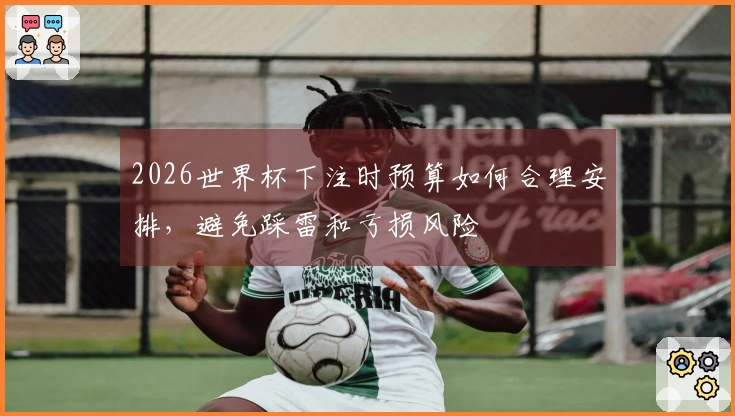 2026世界杯下注时预算如何合理安排，避免踩雷和亏损风险