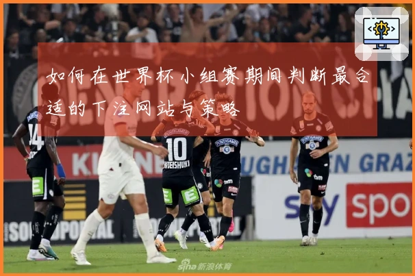 如何在世界杯小组赛期间判断最合适的下注网站与策略