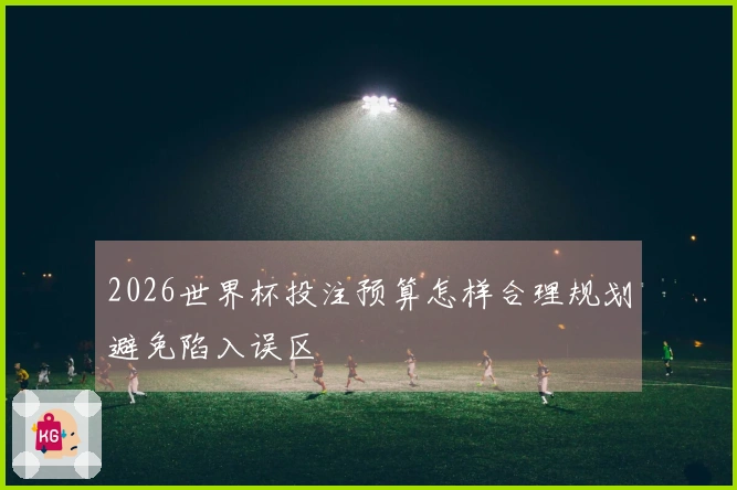 2026世界杯投注预算怎样合理规划避免陷入误区