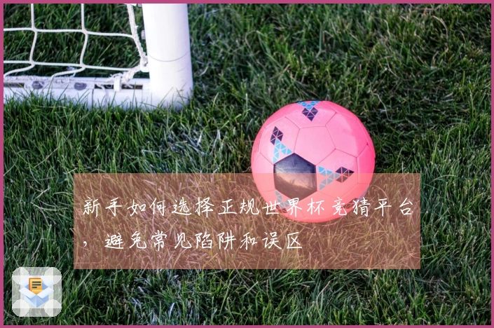 新手如何选择正规世界杯竞猜平台，避免常见陷阱和误区