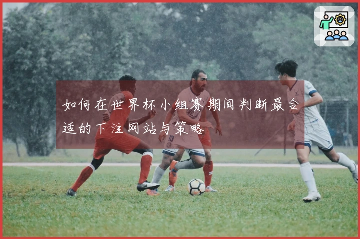 如何在世界杯小组赛期间判断最合适的下注网站与策略